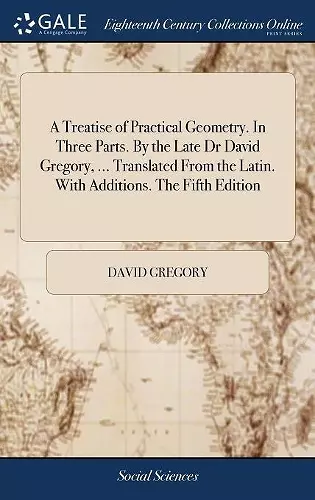 A Treatise of Practical Geometry. In Three Parts. By the Late Dr David Gregory, ... Translated From the Latin. With Additions. The Fifth Edition cover