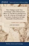 Three Dialogues on the Navy; Containing I. A Plan of Education for Officers. II. The Plan of a Standing Force by sea. III. A Scheme of Discipline and Government. Dedicated to the Right Honourable Edward Boscawen cover