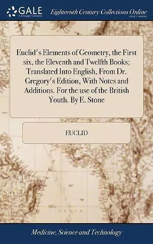 Euclid's Elements of Geometry, the First six, the Eleventh and Twelfth Books; Translated Into English, From Dr. Gregory's Edition, With Notes and Additions. For the use of the British Youth. By E. Stone cover