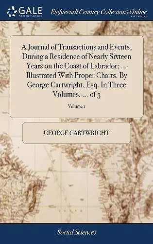 A Journal of Transactions and Events, During a Residence of Nearly Sixteen Years on the Coast of Labrador; ... Illustrated With Proper Charts. By George Cartwright, Esq. In Three Volumes. ... of 3; Volume 1 cover