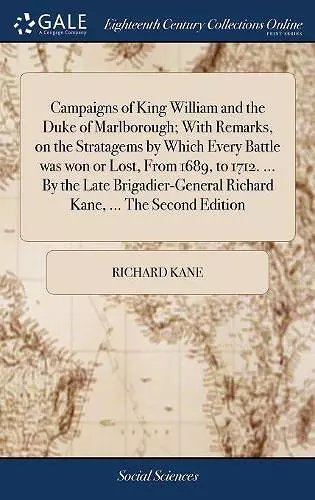 Campaigns of King William and the Duke of Marlborough; With Remarks, on the Stratagems by Which Every Battle was won or Lost, From 1689, to 1712. ... By the Late Brigadier-General Richard Kane, ... The Second Edition cover