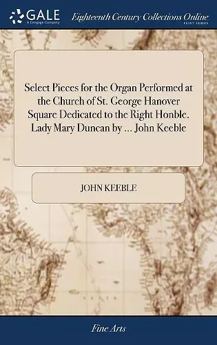 Select Pieces for the Organ Performed at the Church of St. George Hanover Square Dedicated to the Right Honble. Lady Mary Duncan by ... John Keeble cover