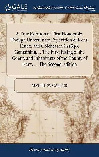 A True Relation of That Honorable, Though Unfortunate Expedition of Kent, Essex, and Colchester, in 1648. Containing, I. The First Rising of the Gentry and Inhabitants of the County of Kent. ... The Second Edition cover