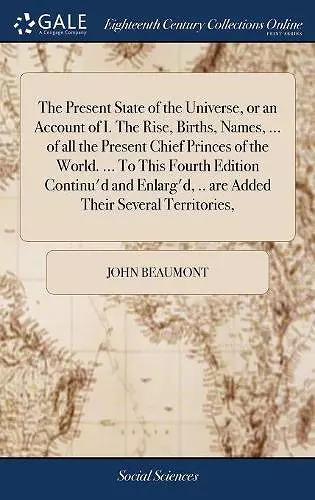 The Present State of the Universe, or an Account of I. The Rise, Births, Names, ... of all the Present Chief Princes of the World. ... To This Fourth Edition Continu'd and Enlarg'd, .. are Added Their Several Territories, cover