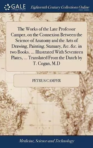 The Works of the Late Professor Camper, on the Connexion Between the Science of Anatomy and the Arts of Drawing, Painting, Statuary, &c. &c. in two Books. ... Illustrated With Seventeen Plates, ... Translated From the Dutch by T. Cogan, M.D cover