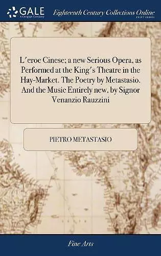 L'eroe Cinese; a new Serious Opera, as Performed at the King's Theatre in the Hay-Market. The Poetry by Metastasio. And the Music Entirely new, by Signor Venanzio Rauzzini cover