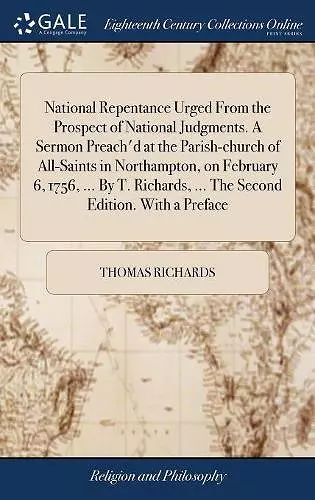 National Repentance Urged From the Prospect of National Judgments. A Sermon Preach'd at the Parish-church of All-Saints in Northampton, on February 6, 1756, ... By T. Richards, ... The Second Edition. With a Preface cover