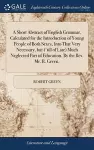 A Short Abstract of English Grammar, Calculated for the Introduction of Young People of Both Sexes, Into That Very Necessary, but ('till of Late) Much Neglected Part of Education. By the Rev. Mr. R. Green. cover