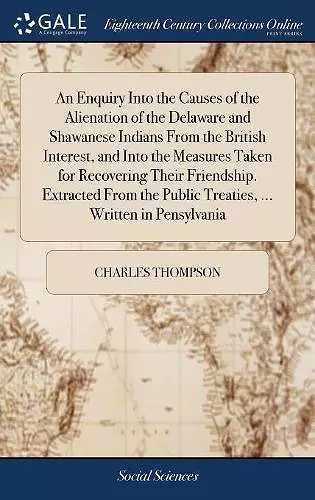 An Enquiry Into the Causes of the Alienation of the Delaware and Shawanese Indians From the British Interest, and Into the Measures Taken for Recovering Their Friendship. Extracted From the Public Treaties, ... Written in Pensylvania cover