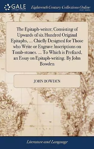 The Epitaph-writer; Consisting of Upwards of six Hundred Original Epitaphs, ... Chiefly Designed for Those who Write or Engrave Inscriptions on Tomb-stones. ... To Which is Prefixed, an Essay on Epitaph-writing. By John Bowden cover