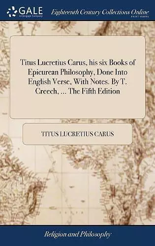 Titus Lucretius Carus, his six Books of Epicurean Philosophy, Done Into English Verse, With Notes. By T. Creech, ... The Fifth Edition cover