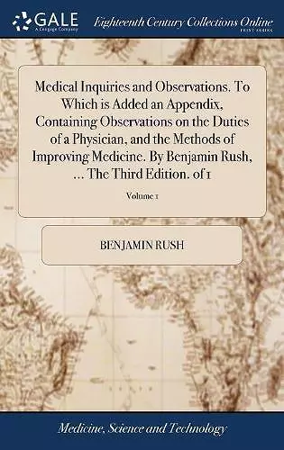 Medical Inquiries and Observations. To Which is Added an Appendix, Containing Observations on the Duties of a Physician, and the Methods of Improving Medicine. By Benjamin Rush, ... The Third Edition. of 1; Volume 1 cover