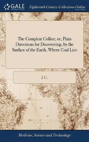 The Compleat Collier; or, Plain Directions for Discovering, by the Surface of the Earth, Where Coal Lies cover