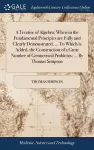 A Treatise of Algebra; Wherein the Fundamental Principles are Fully and Clearly Demonstrated, ... To Which is Added, the Construction of a Great Number of Geometrical Problems; ... By Thomas Simpson cover