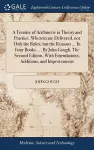 A Treatise of Arithmetic in Theory and Practice. Wherein are Delivered, not Only the Rules; but the Reasons ... In Four Books. ... By John Gough. The Second Edition, With Emendations, Additions, and Improvements cover