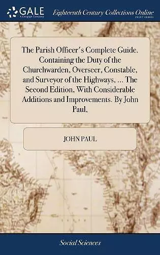 The Parish Officer's Complete Guide. Containing the Duty of the Churchwarden, Overseer, Constable, and Surveyor of the Highways, ... The Second Edition, With Considerable Additions and Improvements. By John Paul, cover