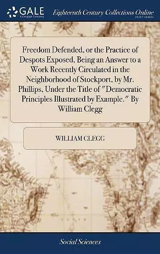 Freedom Defended, or the Practice of Despots Exposed, Being an Answer to a Work Recently Circulated in the Neighborhood of Stockport, by Mr. Phillips, Under the Title of Democratic Principles Illustrated by Example. By William Clegg cover