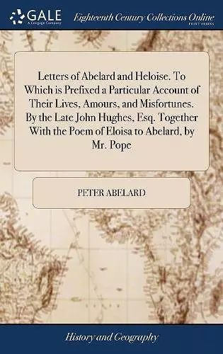 Letters of Abelard and Heloise. To Which is Prefixed a Particular Account of Their Lives, Amours, and Misfortunes. By the Late John Hughes, Esq. Together With the Poem of Eloisa to Abelard, by Mr. Pope cover