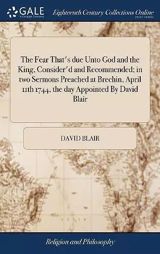 The Fear That's due Unto God and the King, Consider'd and Recommended; in two Sermons Preached at Brechin, April 11th 1744, the day Appointed By David Blair cover