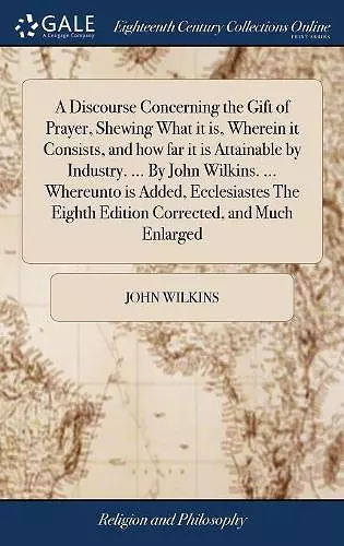 A Discourse Concerning the Gift of Prayer, Shewing What it is, Wherein it Consists, and how far it is Attainable by Industry. ... By John Wilkins. ... Whereunto is Added, Ecclesiastes The Eighth Edition Corrected, and Much Enlarged cover