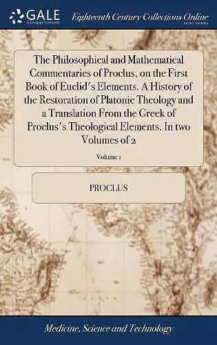 The Philosophical and Mathematical Commentaries of Proclus, on the First Book of Euclid's Elements. A History of the Restoration of Platonic Theology and a Translation From the Greek of Proclus's Theological Elements. In two Volumes of 2; Volume 1 cover