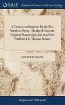 A Treatise on Baptism. By the Rev. Matthew Henry. Abridged From the Original Manuscript, and now First Published by Thomas Robins cover