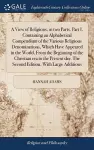 A View of Religions, in two Parts. Part I. Containing an Alphabetical Compendium of the Various Religious Denominations, Which Have Appeared in the World, From the Beginning of the Christian era to the Present day. The Second Edition, With Large Additi... cover