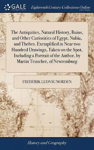 The Antiquities, Natural History, Ruins, and Other Curiosities of Egypt, Nubia, and Thebes. Exemplified in Near two Hundred Drawings, Taken on the Spot, Including a Portrait of the Author, by Martin Teuscher, of Newremburg cover