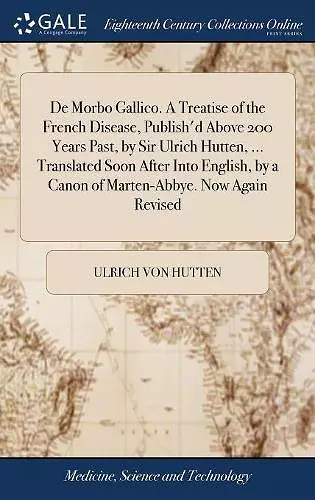 De Morbo Gallico. A Treatise of the French Disease, Publish'd Above 200 Years Past, by Sir Ulrich Hutten, ... Translated Soon After Into English, by a Canon of Marten-Abbye. Now Again Revised cover