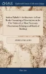 Andrea Palladio's Architecture, in Four Books Containing a Dissertation on the Five Orders & ye Most Necessary Observations Relating to all Kinds of Building cover