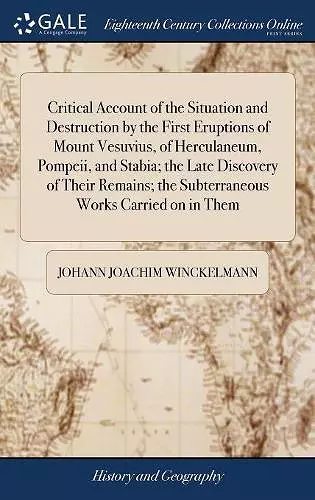 Critical Account of the Situation and Destruction by the First Eruptions of Mount Vesuvius, of Herculaneum, Pompeii, and Stabia; the Late Discovery of Their Remains; the Subterraneous Works Carried on in Them cover