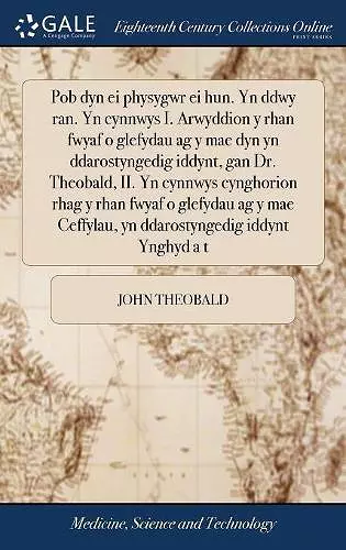 Pob dyn ei physygwr ei hun. Yn ddwy ran. Yn cynnwys I. Arwyddion y rhan fwyaf o glefydau ag y mae dyn yn ddarostyngedig iddynt, gan Dr. Theobald, II. Yn cynnwys cynghorion rhag y rhan fwyaf o glefydau ag y mae Ceffylau, yn ddarostyngedig iddynt Ynghy... cover