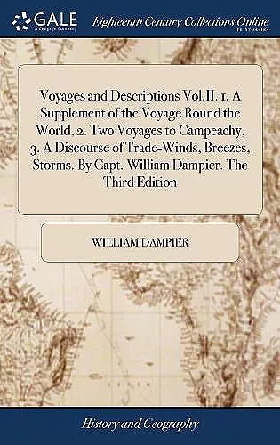 Voyages and Descriptions Vol.II. 1. A Supplement of the Voyage Round the World, 2. Two Voyages to Campeachy, 3. A Discourse of Trade-Winds, Breezes, Storms. By Capt. William Dampier. The Third Edition cover