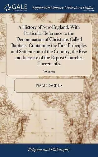 A History of New-England, With Particular Reference to the Denomination of Christians Called Baptists. Containing the First Principles and Settlements of the Country; the Rise and Increase of the Baptist Churches Therein of 2; Volume 2 cover