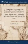 A Topographical Description of the Western Territory of North America; Containing a Succinct Account of its Climate, Natural History, Population, Agriculture, Manners and Customs of 2; Volume 1 cover