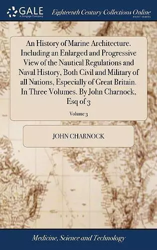 An History of Marine Architecture. Including an Enlarged and Progressive View of the Nautical Regulations and Naval History, Both Civil and Military of all Nations, Especially of Great Britain. In Three Volumes. By John Charnock, Esq of 3; Volume 3 cover