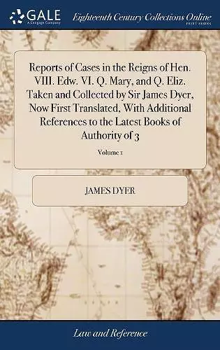 Reports of Cases in the Reigns of Hen. VIII. Edw. VI. Q. Mary, and Q. Eliz. Taken and Collected by Sir James Dyer, Now First Translated, With Additional References to the Latest Books of Authority of 3; Volume 1 cover