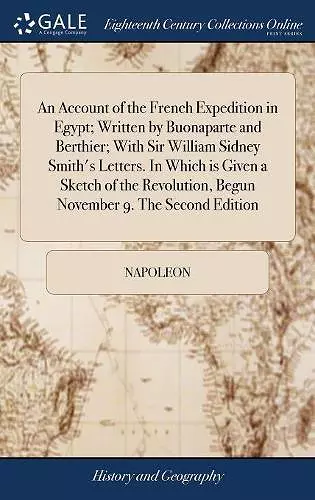 An Account of the French Expedition in Egypt; Written by Buonaparte and Berthier; With Sir William Sidney Smith's Letters. In Which is Given a Sketch of the Revolution, Begun November 9. The Second Edition cover