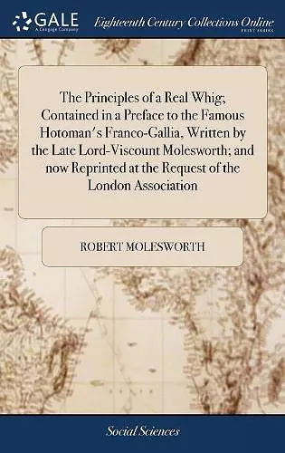 The Principles of a Real Whig; Contained in a Preface to the Famous Hotoman's Franco-Gallia, Written by the Late Lord-Viscount Molesworth; and now Reprinted at the Request of the London Association cover