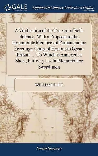 A Vindication of the True art of Self-defence. With a Proposal to the Honourable Members of Parliament for Erecting a Court of Honour in Great-Britain. ... To Which is Annexed, a Short, but Very Useful Memorial for Sword-men cover