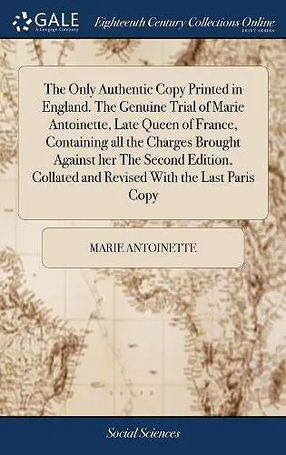 The Only Authentic Copy Printed in England. The Genuine Trial of Marie Antoinette, Late Queen of France, Containing all the Charges Brought Against her The Second Edition, Collated and Revised With the Last Paris Copy cover