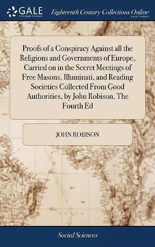 Proofs of a Conspiracy Against all the Religions and Governments of Europe, Carried on in the Secret Meetings of Free Masons, Illuminati, and Reading Societies Collected From Good Authorities, by John Robison, The Fourth Ed cover