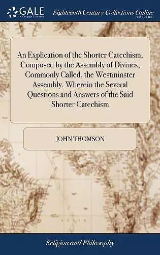 An Explication of the Shorter Catechism, Composed by the Assembly of Divines, Commonly Called, the Westminster Assembly. Wherein the Several Questions and Answers of the Said Shorter Catechism cover