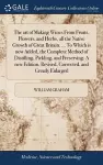 The art of Making Wines From Fruits, Flowers, and Herbs, all the Native Growth of Great Britain. ... To Which is now Added, the Complete Method of Distilling, Pickling, and Preserving. A new Edition. Revised, Corrected, and Greatly Enlarged cover