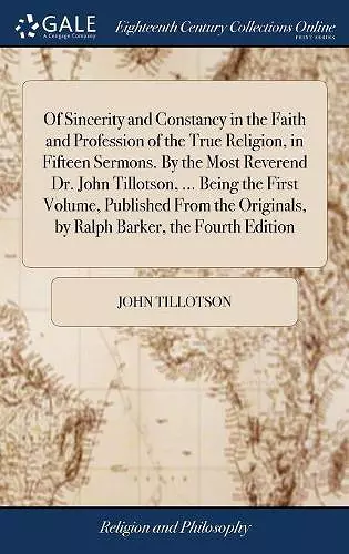 Of Sincerity and Constancy in the Faith and Profession of the True Religion, in Fifteen Sermons. By the Most Reverend Dr. John Tillotson, ... Being the First Volume, Published From the Originals, by Ralph Barker, the Fourth Edition cover