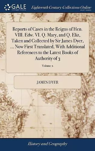 Reports of Cases in the Reigns of Hen. VIII. Edw. VI. Q. Mary, and Q. Eliz, Taken and Collected by Sir James Dyer, ... Now First Translated, With Additional References to the Latest Books of Authority of 3; Volume 2 cover