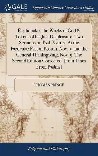 Earthquakes the Works of God & Tokens of his Just Displeasure. Two Sermons on Psal. Xviii. 7. At the Particular Fast in Boston, Nov. 2. and the General Thanksgiving, Nov. 9. The Second Edition Corrected. [Four Lines From Psalms] cover