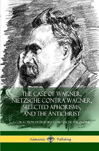 The Case of Wagner, Nietzsche Contra Wagner, Selected Aphorisms, and The Antichrist cover