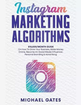 Instagram Marketing Algorithms 10,000/Month Guide On How To Grow Your Business, Make Money Online, Become An Social Media Influencer, Personal Branding & Advertising cover