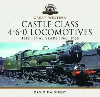 Great Western Castle Class 4-6-0 Locomotives - The Final Years 1960- 1965 cover